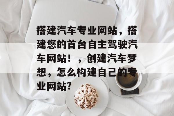 搭建汽车专业网站，搭建您的首台自主驾驶汽车网站！，创建汽车梦想，怎么构建自己的专业网站?