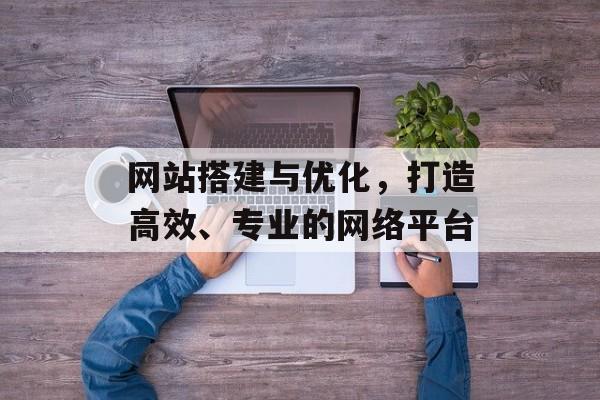 网站搭建与优化,打造高效、专业的网络平台 网站搭建与优化,打造高效、专业的网络平台
