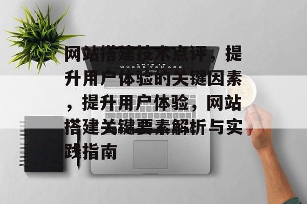 网站搭建技术点评,提升用户体验的关键因素,提升用户体验,网站搭建关键要素解析与实践指南 网站搭建技术点评,提升用户体验的关键因素,提升用户体验,网站搭建关键要素解析与实践指南