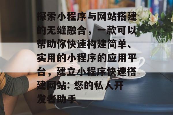 探索小程序与网站搭建的无缝融合,一款可以帮助你快速构建简单、实用的小程序的应用平台,建立小程序快速搭建网站: 您的私人开发者助手 探索小程序与网站搭建的无缝融合,一款可以帮助你快速构建简单、实用的小程序的应用平台,建立小程序快速搭建网站: 您的私人开发者助手