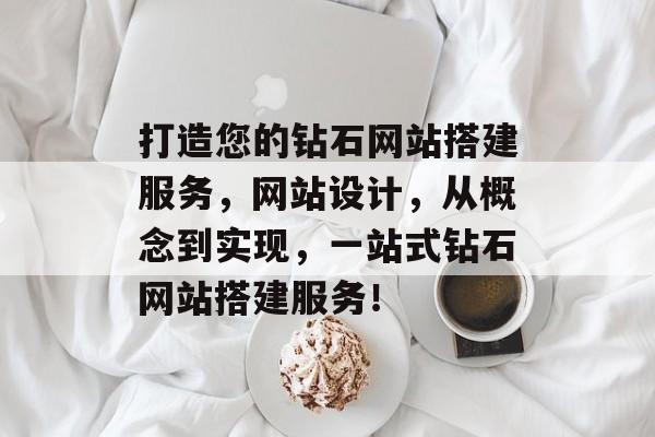 打造您的钻石网站搭建服务,网站设计,从概念到实现,一站式钻石网站搭建服务! 打造您的钻石网站搭建服务,网站设计,从概念到实现,一站式钻石网站搭建服务!