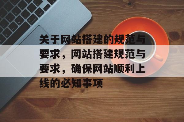 关于网站搭建的规范与要求，网站搭建规范与要求，确保网站顺利上线的必知事项