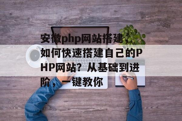 安徽php网站搭建，如何快速搭建自己的PHP网站？从基础到进阶，一键教你
