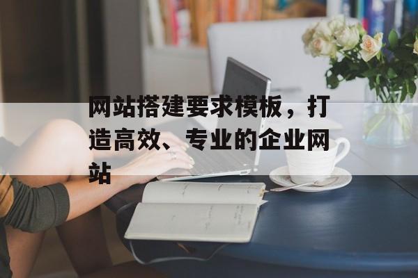 网站搭建要求模板，打造高效、专业的企业网站