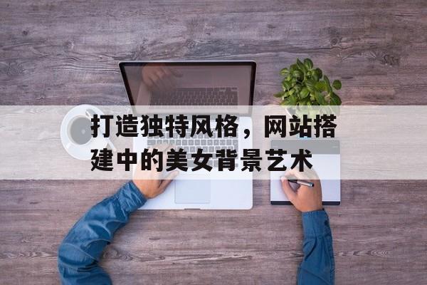 打造独特风格，网站搭建中的美女背景艺术