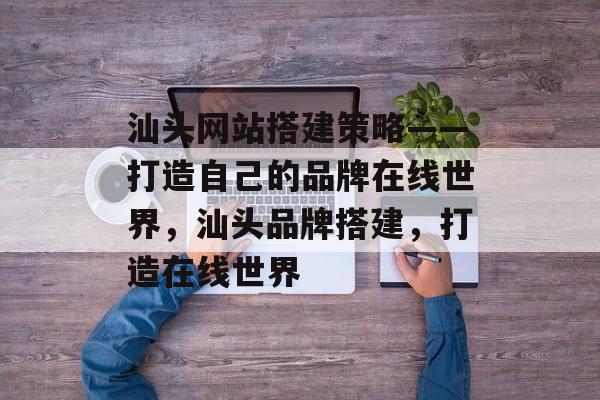 汕头网站搭建策略——打造自己的品牌在线世界,汕头品牌搭建,打造在线世界 汕头网站搭建策略——打造自己的品牌在线世界,汕头品牌搭建,打造在线世界