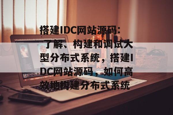 搭建IDC网站源码: 了解、构建和调试大型分布式系统,搭建IDC网站源码,如何高效地构建分布式系统 搭建IDC网站源码: 了解、构建和调试大型分布式系统,搭建IDC网站源码,如何高效地构建分布式系统