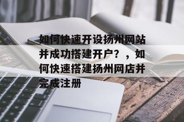 如何快速开设扬州网站并成功搭建开户？，如何快速搭建扬州网店并完成注册
