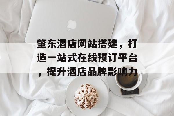 肇东酒店网站搭建,打造一站式在线预订平台,提升酒店品牌影响力 肇东酒店网站搭建,打造一站式在线预订平台,提升酒店品牌影响力