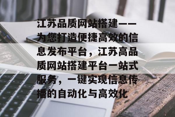 江苏品质网站搭建——为您打造便捷高效的信息发布平台,江苏高品质网站搭建平台一站式服务,一键实现信息传播的自动化与高效化 江苏品质网站搭建——为您打造便捷高效的信息发布平台,江苏高品质网站搭建平台一站式服务,一键实现信息传播的自动化与高效化