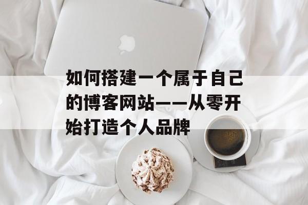 如何搭建一个属于自己的博客网站——从零开始打造个人品牌 如何搭建一个属于自己的博客网站——从零开始打造个人品牌