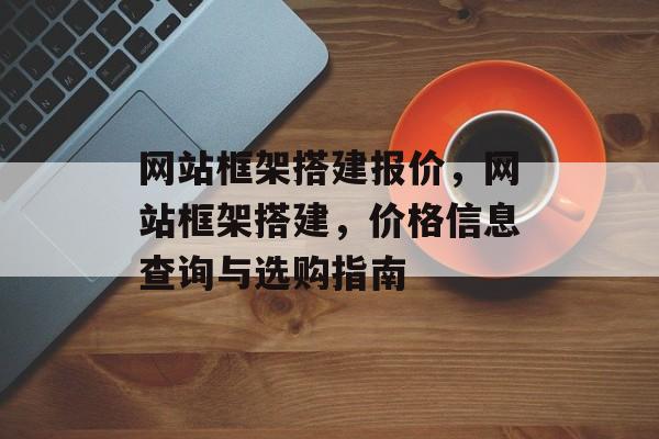 网站框架搭建报价，网站框架搭建，价格信息查询与选购指南