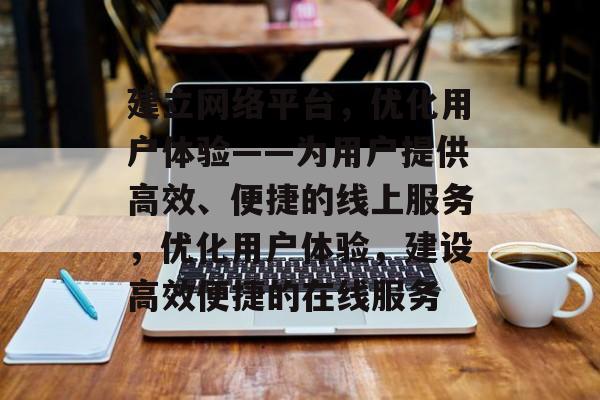 建立网络平台,优化用户体验——为用户提供高效、便捷的线上服务,优化用户体验,建设高效便捷的在线服务 建立网络平台,优化用户体验——为用户提供高效、便捷的线上服务,优化用户体验,建设高效便捷的在线服务