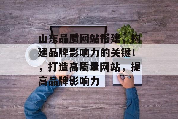 山东品质网站搭建,构建品牌影响力的关键!,打造高质量网站,提高品牌影响力 山东品质网站搭建,构建品牌影响力的关键!,打造高质量网站,提高品牌影响力