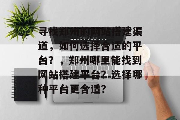 寻找郑州的网站搭建渠道,如何选择合适的平台?,郑州哪里能找到网站搭建平台?选择哪种平台更合适? 寻找郑州的网站搭建渠道,如何选择合适的平台?,郑州哪里能找到网站搭建平台?选择哪种平台更合适?