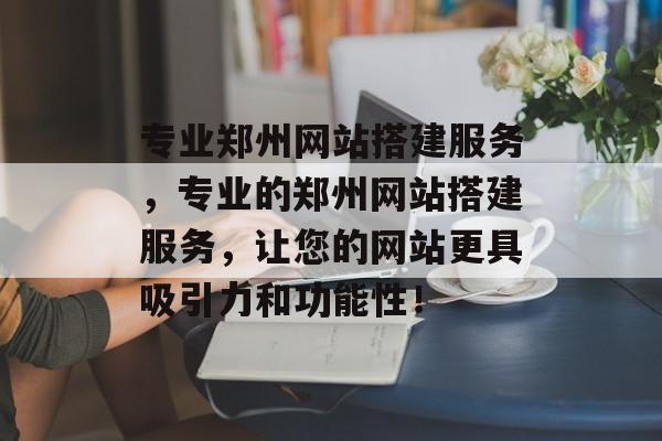 专业郑州网站搭建服务,专业的郑州网站搭建服务,让您的网站更具吸引力和功能性! 专业郑州网站搭建服务,专业的郑州网站搭建服务,让您的网站更具吸引力和功能性!
