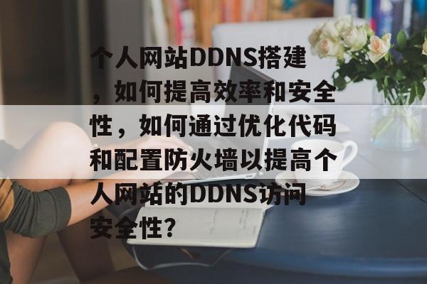 个人网站DDNS搭建,如何提高效率和安全性,如何通过优化代码和配置防火墙以提高个人网站的DDNS访问安全性? 个人网站DDNS搭建,如何提高效率和安全性,如何通过优化代码和配置防火墙以提高个人网站的DDNS访问安全性?