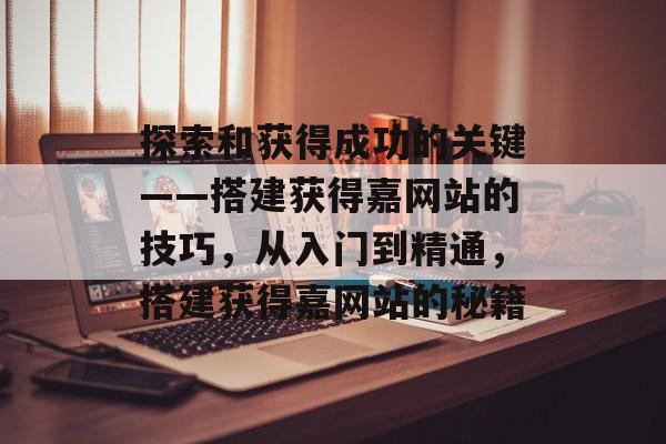 探索和获得成功的关键——搭建获得嘉网站的技巧，从入门到精通，搭建获得嘉网站的秘籍