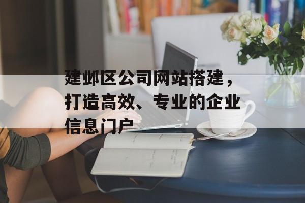 建邺区公司网站搭建,打造高效、专业的企业信息门户 建邺区公司网站搭建,打造高效、专业的企业信息门户