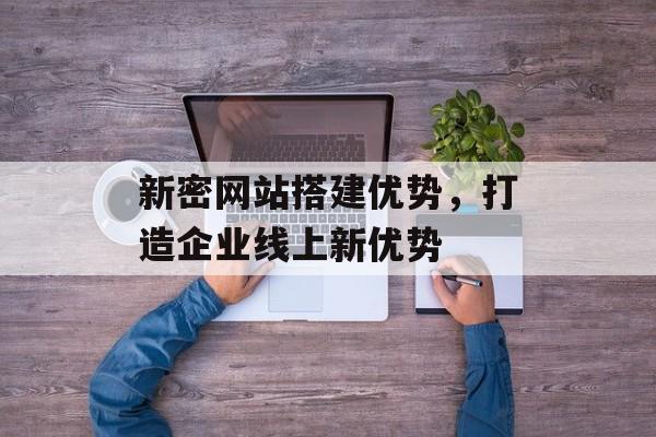 新密网站搭建优势,打造企业线上新优势 新密网站搭建优势,打造企业线上新优势