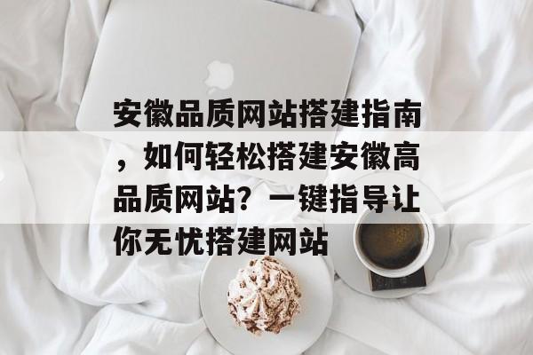 安徽品质网站搭建指南,如何轻松搭建安徽高品质网站?一键指导让你无忧搭建网站 安徽品质网站搭建指南,如何轻松搭建安徽高品质网站?一键指导让你无忧搭建网站