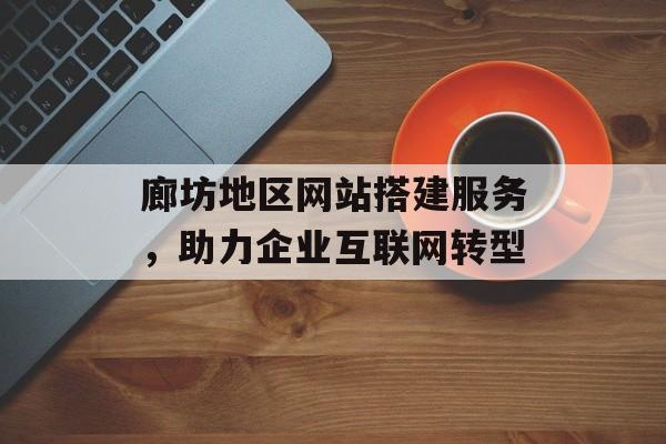 廊坊地区网站搭建服务,助力企业互联网转型 廊坊地区网站搭建服务,助力企业互联网转型