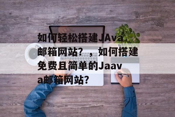 如何轻松搭建JAva邮箱网站？，如何搭建免费且简单的Jaava邮箱网站？