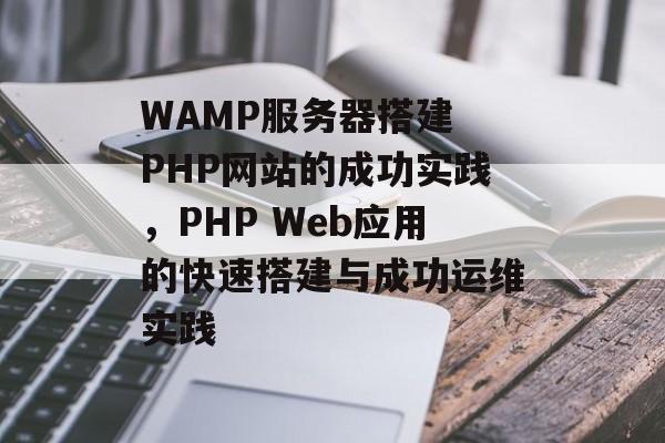 WAMP服务器搭建 PHP网站的成功实践,PHP Web应用的快速搭建与成功运维实践 WAMP服务器搭建 PHP网站的成功实践,PHP Web应用的快速搭建与成功运维实践