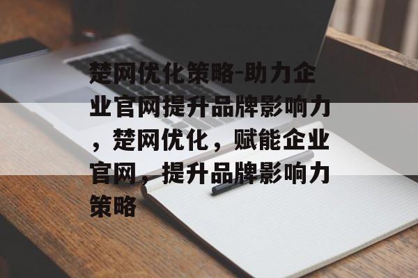 楚网优化策略-助力企业官网提升品牌影响力,楚网优化,赋能企业官网,提升品牌影响力策略 楚网优化策略-助力企业官网提升品牌影响力,楚网优化,赋能企业官网,提升品牌影响力策略