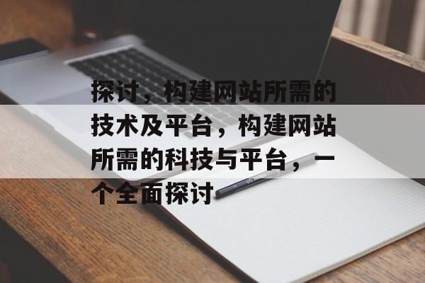 探讨,构建网站所需的技术及平台,构建网站所需的科技与平台,一个全面探讨 探讨,构建网站所需的技术及平台,构建网站所需的科技与平台,一个全面探讨