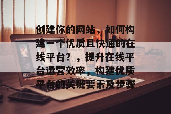 创建你的网站，如何构建一个优质且快速的在线平台？，提升在线平台运营效率，构建优质平台的关键要素及步骤