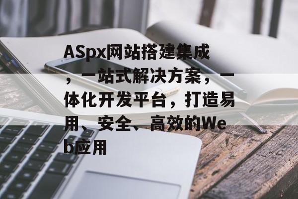 ASpx网站搭建集成，一站式解决方案，一体化开发平台，打造易用、安全、高效的Web应用