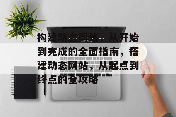 构建动态网站,从开始到完成的全面指南,搭建动态网站,从起点到终点的全攻略 构建动态网站,从开始到完成的全面指南,搭建动态网站,从起点到终点的全攻略