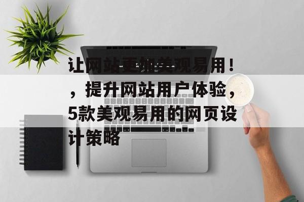 让网站更加美观易用!,提升网站用户体验,5款美观易用的网页设计策略 让网站更加美观易用!,提升网站用户体验,5款美观易用的网页设计策略