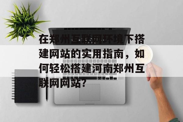 在郑州互联网环境下搭建网站的实用指南,如何轻松搭建河南郑州互联网网站? 在郑州互联网环境下搭建网站的实用指南,如何轻松搭建河南郑州互联网网站?