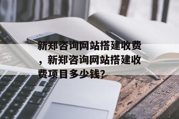 新郑咨询网站搭建收费，新郑咨询网站搭建收费项目多少钱？