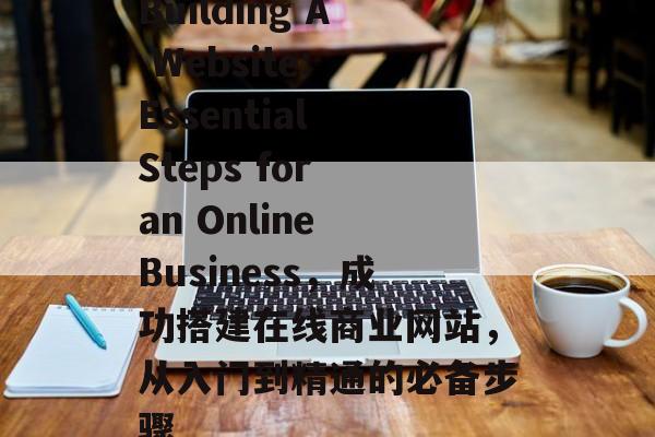 Building A Website: Essential Steps for an Online Business，成功搭建在线商业网站，从入门到精通的必备步骤