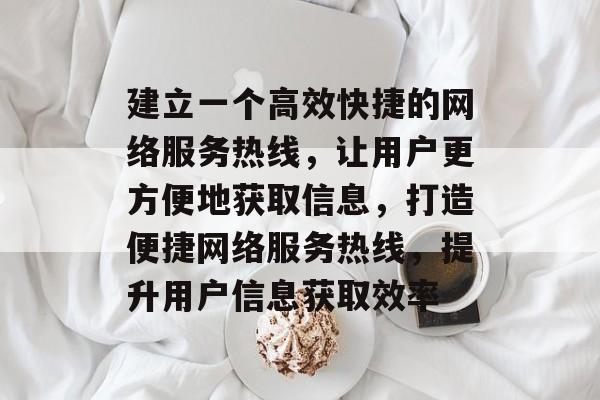 建立一个高效快捷的网络服务热线,让用户更方便地获取信息,打造便捷网络服务热线,提升用户信息获取效率 建立一个高效快捷的网络服务热线,让用户更方便地获取信息,打造便捷网络服务热线,提升用户信息获取效率