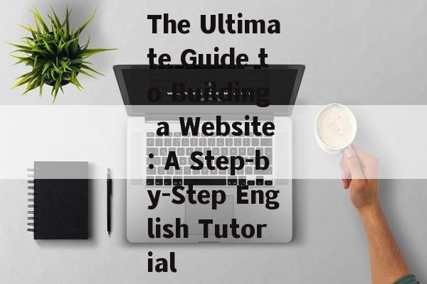 The Ultimate Guide to Building a Website: A Step-by-Step English Tutorial The Ultimate Guide to Building a Website: A Step-by-Step English Tutorial
