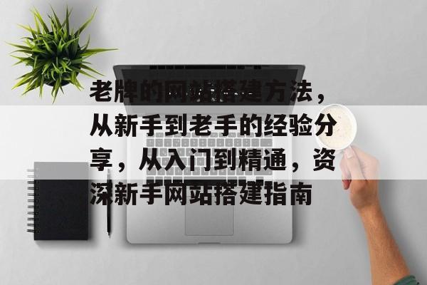 老牌的网站搭建方法,从新手到老手的经验分享,从入门到精通,资深新手网站搭建指南 老牌的网站搭建方法,从新手到老手的经验分享,从入门到精通,资深新手网站搭建指南