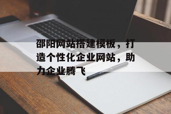 邵阳网站搭建模板,打造个性化企业网站,助力企业腾飞 邵阳网站搭建模板,打造个性化企业网站,助力企业腾飞