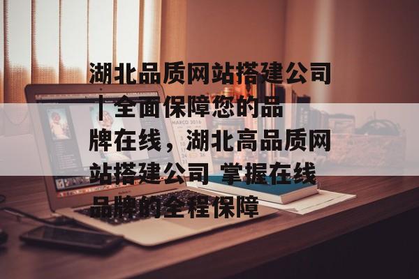 湖北品质网站搭建公司 | 全面保障您的品牌在线，湖北高品质网站搭建公司 掌握在线品牌的全程保障
