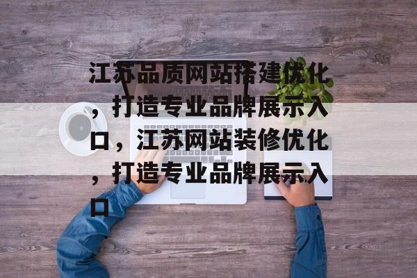 江苏品质网站搭建优化,打造专业品牌展示入口,江苏网站装修优化,打造专业品牌展示入口 江苏品质网站搭建优化,打造专业品牌展示入口,江苏网站装修优化,打造专业品牌展示入口