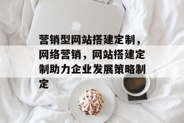 营销型网站搭建定制,网络营销,网站搭建定制助力企业发展策略制定 营销型网站搭建定制,网络营销,网站搭建定制助力企业发展策略制定