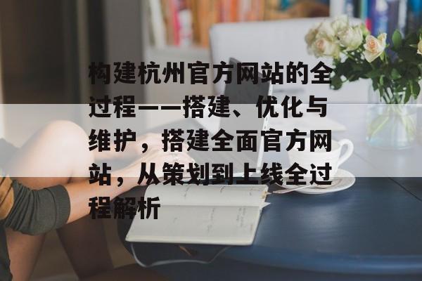 构建杭州官方网站的全过程——搭建、优化与维护，搭建全面官方网站，从策划到上线全过程解析