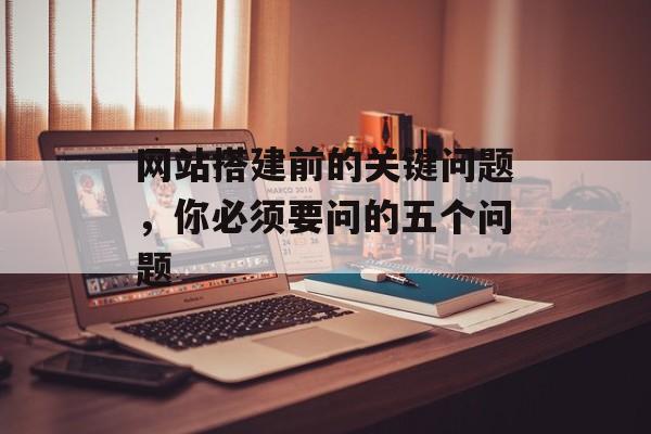 网站搭建前的关键问题,你必须要问的五个问题 网站搭建前的关键问题,你必须要问的五个问题
