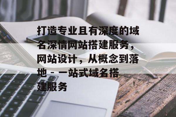打造专业且有深度的域名深情网站搭建服务，网站设计，从概念到落地 - 一站式域名搭建服务