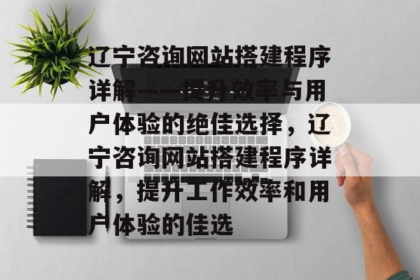 辽宁咨询网站搭建程序详解——提升效率与用户体验的绝佳选择,辽宁咨询网站搭建程序详解,提升工作效率和用户体验的佳选 辽宁咨询网站搭建程序详解——提升效率与用户体验的绝佳选择,辽宁咨询网站搭建程序详解,提升工作效率和用户体验的佳选