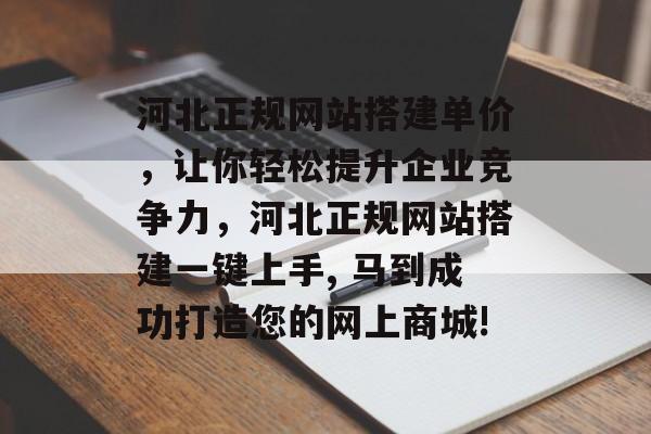 河北正规网站搭建单价，让你轻松提升企业竞争力，河北正规网站搭建一键上手, 马到成功打造您的网上商城!