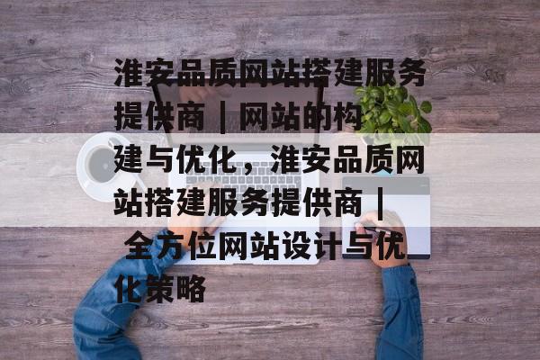 淮安品质网站搭建服务提供商 | 网站的构建与优化,淮安品质网站搭建服务提供商 | 全方位网站设计与优化策略 淮安品质网站搭建服务提供商 | 网站的构建与优化,淮安品质网站搭建服务提供商 | 全方位网站设计与优化策略